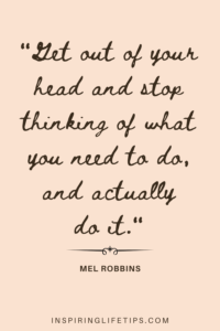 Get out of your head and stop thinking of what you need to do, and actually do it.